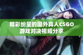 精彩纷呈的国外真人CSGO游戏对决视频分享