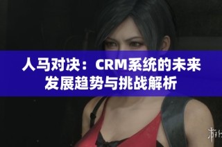人马对决：CRM系统的未来发展趋势与挑战解析