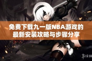 免费下载九一版NBA游戏的最新安装攻略与步骤分享