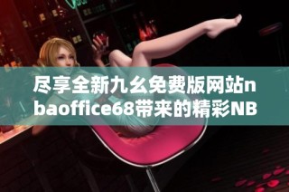 尽享全新九幺免费版网站nbaoffice68带来的精彩NBA体验