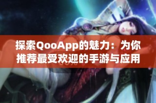 探索QooApp的魅力：为你推荐最受欢迎的手游与应用平台