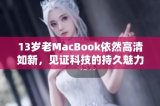 13岁老MacBook依然高清如新，见证科技的持久魅力