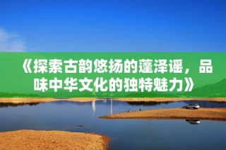 《探索古韵悠扬的蓬泽谣，品味中华文化的独特魅力》