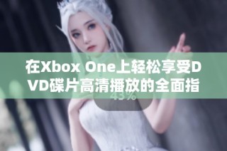 在Xbox One上轻松享受DVD碟片高清播放的全面指南