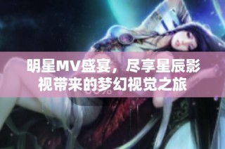 明星MV盛宴，尽享星辰影视带来的梦幻视觉之旅