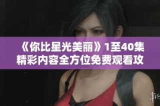 《你比星光美丽》1至40集精彩内容全方位免费观看攻略分享