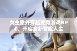 女主意外穿越变身游戏NPC，开启全新冒险人生