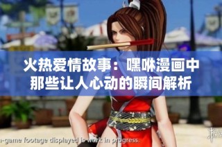 火热爱情故事：嘿咻漫画中那些让人心动的瞬间解析