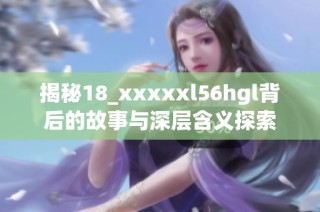 揭秘18_xxxxxl56hgl背后的故事与深层含义探索