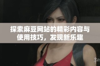 探索麻豆网站的精彩内容与使用技巧，发现新乐趣