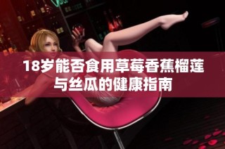 18岁能否食用草莓香蕉榴莲与丝瓜的健康指南