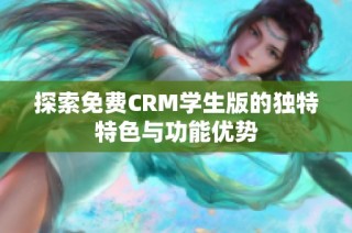 探索免费CRM学生版的独特特色与功能优势