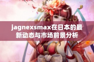 jagnexsmax在日本的最新动态与市场前景分析