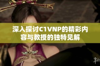 深入探讨C1VNP的精彩内容与教授的独特见解