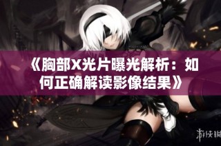 《胸部X光片曝光解析：如何正确解读影像结果》