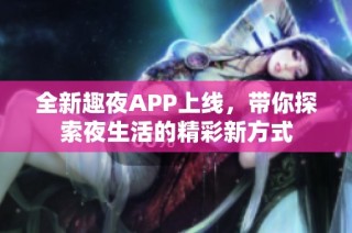全新趣夜APP上线，带你探索夜生活的精彩新方式