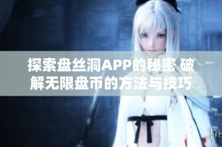 探索盘丝洞APP的秘密 破解无限盘币的方法与技巧