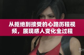 从拒绝到接受的心路历程视频，展现感人变化全过程