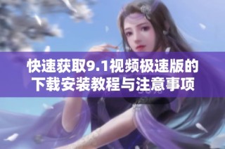 快速获取9.1视频极速版的下载安装教程与注意事项