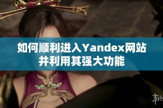 如何顺利进入Yandex网站并利用其强大功能