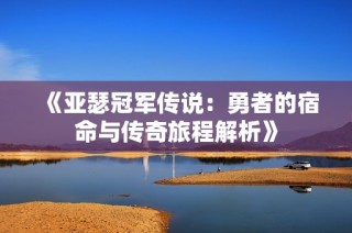 《亚瑟冠军传说：勇者的宿命与传奇旅程解析》