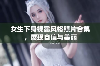 女生下身裸露风格照片合集，展现自信与美丽