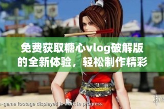 免费获取糖心vlog破解版的全新体验，轻松制作精彩视频