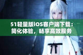 51轻量版iOS客户端下载：简化体验，畅享高效服务