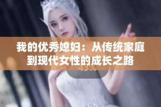 我的优秀媳妇：从传统家庭到现代女性的成长之路