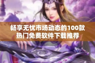 畅享无忧市场动态的100款热门免费软件下载推荐