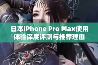 日本iPhone Pro Max使用体验深度评测与推荐理由