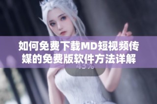 如何免费下载MD短视频传媒的免费版软件方法详解