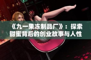 《九一果冻制品厂》：探索甜蜜背后的创业故事与人性温暖