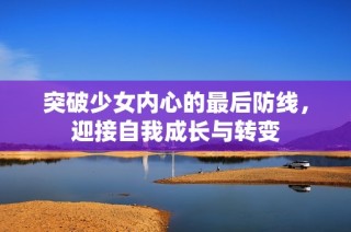 突破少女内心的最后防线，迎接自我成长与转变