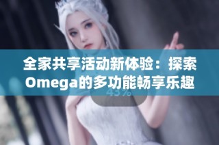 全家共享活动新体验：探索Omega的多功能畅享乐趣