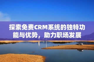 探索免费CRM系统的独特功能与优势，助力职场发展