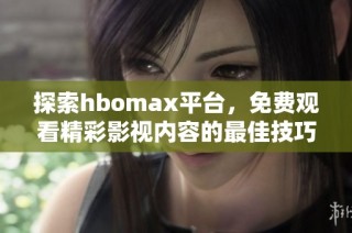 探索hbomax平台，免费观看精彩影视内容的最佳技巧与方法