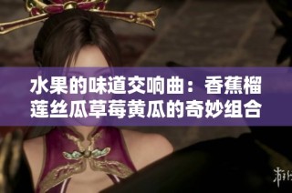 水果的味道交响曲：香蕉榴莲丝瓜草莓黄瓜的奇妙组合