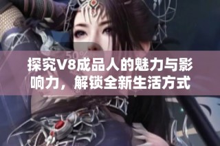 探究V8成品人的魅力与影响力，解锁全新生活方式