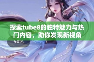 探索tube8的独特魅力与热门内容，助你发现新视角