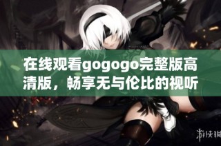 在线观看gogogo完整版高清版，畅享无与伦比的视听盛宴