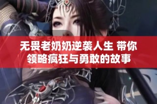 无畏老奶奶逆袭人生 带你领略疯狂与勇敢的故事