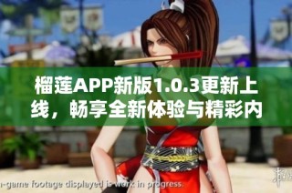 榴莲APP新版1.0.3更新上线，畅享全新体验与精彩内容