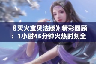《灭火宝贝法版》精彩回顾：1小时45分钟火热时刻全记录