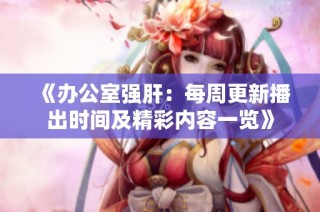 《办公室强肝：每周更新播出时间及精彩内容一览》