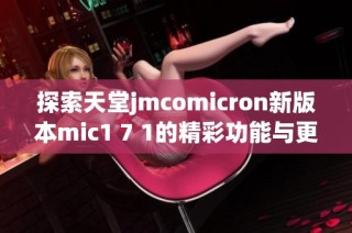 探索天堂jmcomicron新版本mic1 7 1的精彩功能与更新详情