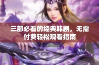 三部必看的经典韩剧，无需付费轻松观看指南