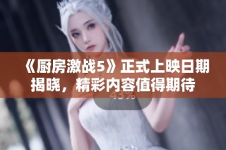 《厨房激战5》正式上映日期揭晓，精彩内容值得期待