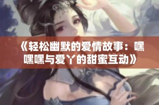 《轻松幽默的爱情故事：嘿嘿嘿与爱丫的甜蜜互动》