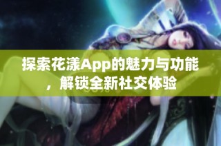探索花漾App的魅力与功能，解锁全新社交体验